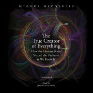 The True Creator of Everything: How the Human Brain Shaped the Universe as We Know It