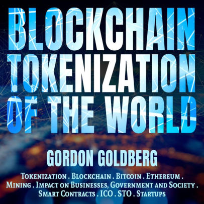 Blockchain Tokenization of the World: Tokenization, Blockchain, Bitcoin, Ethereum, Mining, Impact on Businesses, Government and Society, Smart Contracts, ICO, STO, Startups