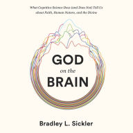 God on the Brain: What Cognitive Science Does (and Does Not) Tell Us about Faith, Human Nature, and the Divine