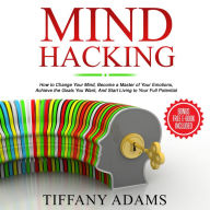 Mind Hacking: How to Change Your Mind, Become a Master of Your Emotions, Achieve the Goals You Want, & Start Living to Your Full Potential