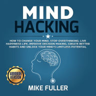Mind Hacking: How to change your mind, stop overthinking, live happiness life, improve decision making, create better habits and unlock your mind's limitless potential