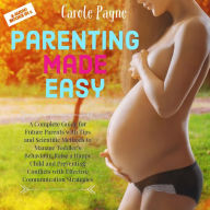 Parenting Made Easy: A Complete Guide for Future Parents with Tips and Scientific Methods to Manage Toddler's Behaviour, Raise a Happy Child and Preventing Conflicts with Effective Communication Strategies