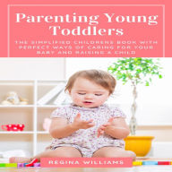 Parenting Young Toddlers: The Simplified Childrens Book with Perfect Ways of Caring for Your Baby and Raising a Child