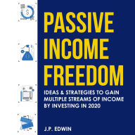 Passive Income Freedom: Ideas & Strategies to Gain Multiple Streams of Income by Investing in 2020