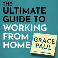 The Ultimate Guide to Working from Home: How to stay sane, healthy and be more productive than ever