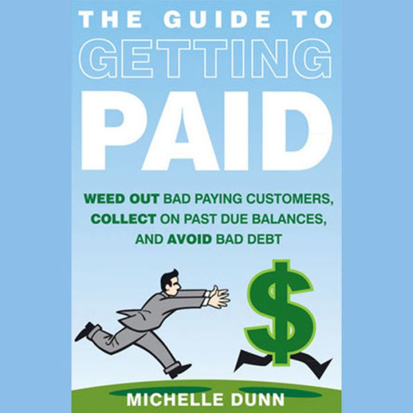 The Guide to Getting Paid: Weed Out Bad Paying Customers, Collect on Past Due Balances, and Avoid Bad Debt