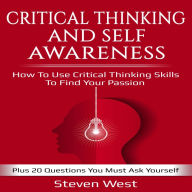 Critical Thinking and Self-Awareness: How to Use Critical Thinking Skills to Find Your Passion, Plus 20 Questions You Must Ask Yourself