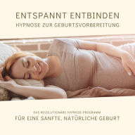 Entspannt entbinden - Hypnose zur Geburtsvorbereitung: Das revolutionäre Hypnose-Programm für eine sanfte, natürliche Geburt