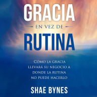 Gracia en vez de rutina: Cómo la gracia llevará su negocio a donde la rutina no puede hacerlo