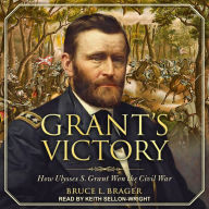 Grant's Victory: How Ulysses S. Grant Won the Civil War