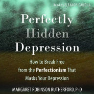Perfectly Hidden Depression: How to Break Free from the Perfectionism that Masks Your Depression