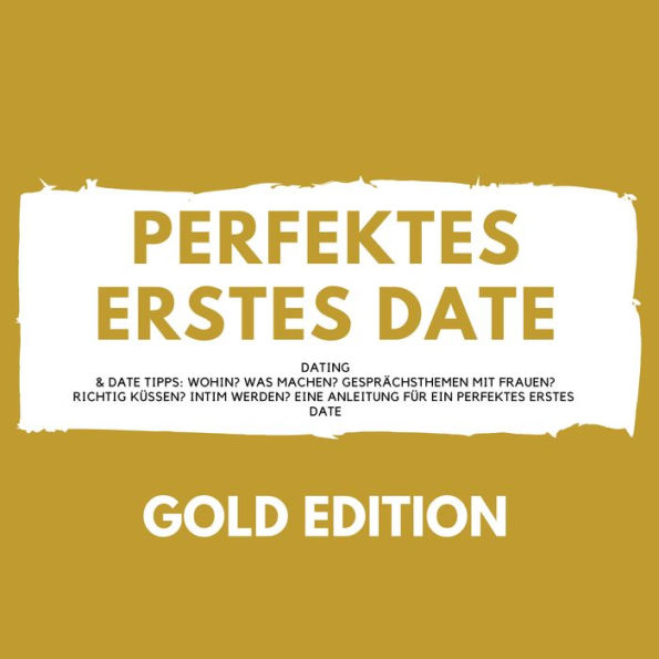 Perfektes erstes Date Gold Edition: Dating & Date Tipps: Wohin? Was machen? Gesprächsthemen mit Frauen? Richtig Küssen? Intim werden? Eine Anleitung für ein perfektes erstes Date