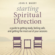 Starting Spiritual Direction: A Guide to Getting Ready, Feeling Safe, and Getting the Most Out of Your Sessions
