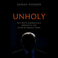 Unholy: Why White Evangelicals Worship at the Altar of Donald Trump