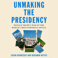 Unmaking the Presidency: Donald Trump's War on the World's Most Powerful Office