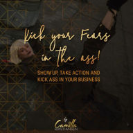 Kick your fear in the ass!: Show up, take action and kick ass in your business