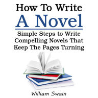 How To Write A Novel: Simple Steps to Write Compelling Novels That Keep The Pages Turning