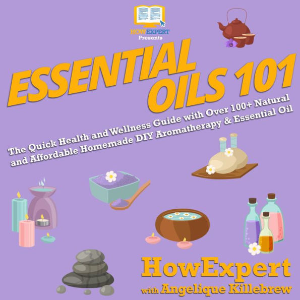 Essential Oils 101: The Quick Health and Wellness Guide with Over 100+ Natural and Affordable Homemade DIY Aromatherapy & Essential Oil Products