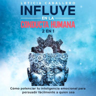 Influye en la conducta humana: 2 En 1: Cómo potenciar tu inteligencia emocional para persuadir fácilmente a quien sea