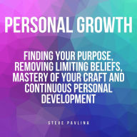 Personal Growth: Finding Your Purpose, Removing Limiting Beliefs, Mastery of Your Craft and Continuous Personal Development