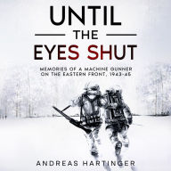 Until the Eyes Shut: Memories of a machine gunner on the Eastern Front, 1943-45