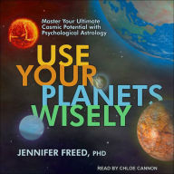 Use Your Planets Wisely: Master Your Ultimate Cosmic Potential with Psychological Astrology