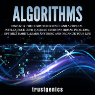 Algorithms: Discover The Computer Science and Artificial Intelligence Used to Solve Everyday Human Problems, Optimize Habits, Learn Anything and Organize Your Life