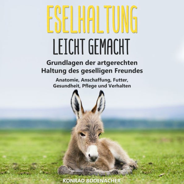 Eselhaltung leicht gemacht: Grundlagen der artgerechten Haltung des geselligen Freundes - Anatomie, Anschaffung, Futter, Gesundheit, Pflege und Verhalten