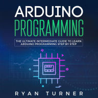 Arduino Programming: The Ultimate Intermediate Guide to Learn Arduino Programming Step by Step