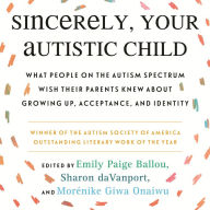 Sincerely, Your Autistic Child: What People on the Autism Spectrum Wish Their Parents Knew About Growing Up, Acceptance, and Identity