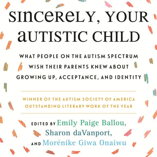 Sincerely, Your Autistic Child: What People on the Autism Spectrum Wish Their Parents Knew About Growing Up, Acceptance, and Identity