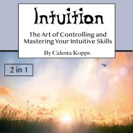 Intuition: The Art of Controlling and Mastering Your Intuitive Skills