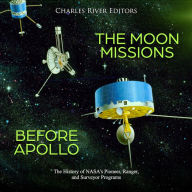 The Moon Missions Before Apollo: The History of NASA's Pioneer, Ranger, and Surveyor Programs