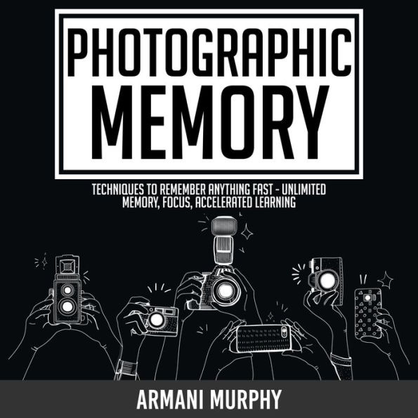 Photographic Memory: Techniques to Remember Anything Fast - Unlimited Memory, Focus, Accelerated Learning
