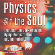 Physics of the Soul: The Quantum Book of Living, Dying, Reincarnation, and Immortality