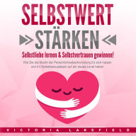 SELBSTWERT STÄRKEN: Selbstliebe lernen & Selbstvertrauen gewinnen!: Wie Sie die Macht der Persönlichkeitsentwicklung für sich nutzen und Ihr Selbstbewusstsein auf ein neues Level