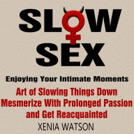 SLOW SEX: Enjoying Your Intimate Moments - Art of Slowing Things Down, Mesmerize With Prolonged Passion and Get Reacquainted