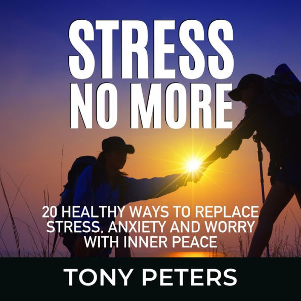 STRESS NO MORE: 20 Healthy Ways To Replace Stress, Anxiety And Worry With Inner Peace