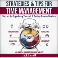Strategies and Tips for Time Management: Secrets to Organizing Yourself and Ending Procrastination (Focus, Motivation, Organization, Goal Setting, Productivity, and Success Organizing Your Home)