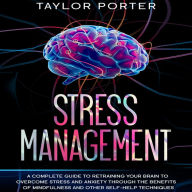 Stress Management: A Complete Guide to Retraining Your Brain to Overcome Stress and Anxiety through Th¿ Benefits ¿f Mindfulness and Other Self-Help Techniques