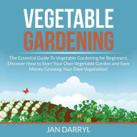 Vegetable Gardening: The Essential Guide To Vegetable Gardening for Beginners, Discover How to Start Your Own Vegetable Garden and Save Money Growing Your Own Vegetables!