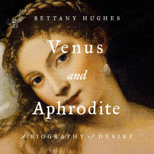 Venus and Aphrodite: A Biography of Desire