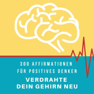 Verdrahte dein Gehirn neu: 300 Affirmationen für positives Denken