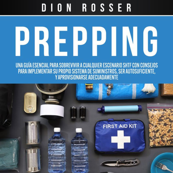 Prepping: Una Guía Esencial para Sobrevivir a cualquier Escenario SHTF Con Consejos para Implementar su Propio Sistema de Suministros, ser Autosuficiente, y Aprovisionarse Adecuadamente