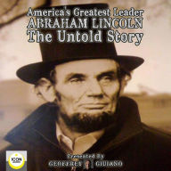 America's Greatest Leader, Abraham Lincoln: The Untold Story