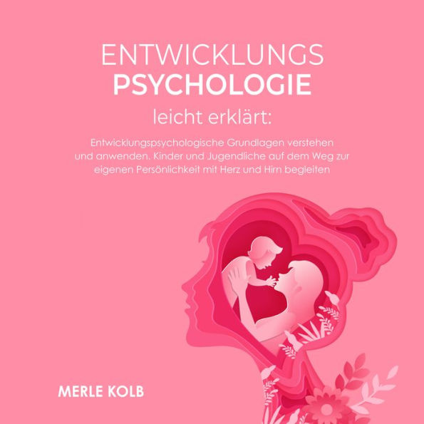 Entwicklungspsychologie leicht erklärt: Entwicklungspsychologische Grundlagen verstehen und anwenden. Kinder und Jugendliche auf dem Weg zur eigenen Persönlichkeit mit Herz und Hirn begleiten.