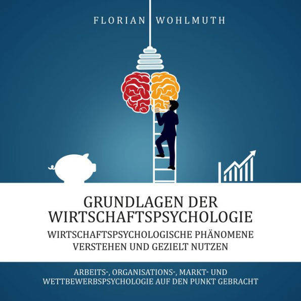 Grundlagen der Wirtschaftspsychologie: Wirtschaftspsychologische Phänomene verstehen und gezielt nutzen - Arbeits-, Organisations-, Markt- und Wettbewerbspsychologie auf den Punkt gebracht