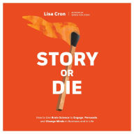 Story or Die: How to Use Brain Science to Engage, Persuade, and Change Minds in Business and in Life