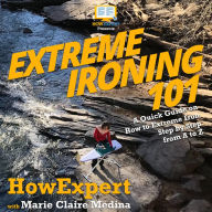 Extreme Ironing 101: A Quick Guide on How to Extreme Iron Step by Step from A to Z