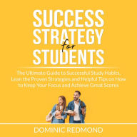 Success Strategy for Students: The Ultimate Guide to Successful Study Habits, Lean the Proven Strategies and Helpful Tips on How to Keep Your Focus and Achieve Great Scores